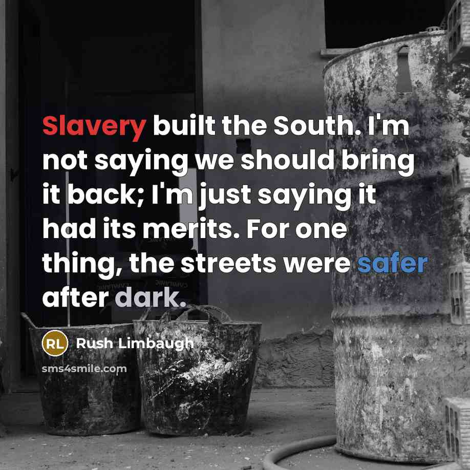 “Slavery built the South. I'm not saying we should bring it back; I'm just saying it had its merits. For one thing, the streets were safer after dark.” quote by Rush Limbaugh