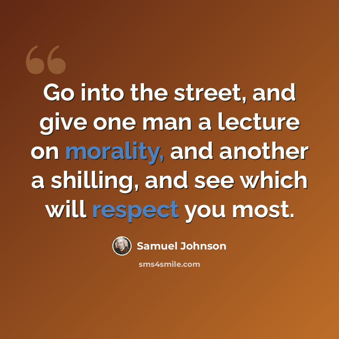 “Go into the street, and give one man a lecture on morality, and another a shilling, and see which will respect you most.” quote by Samuel Johnson