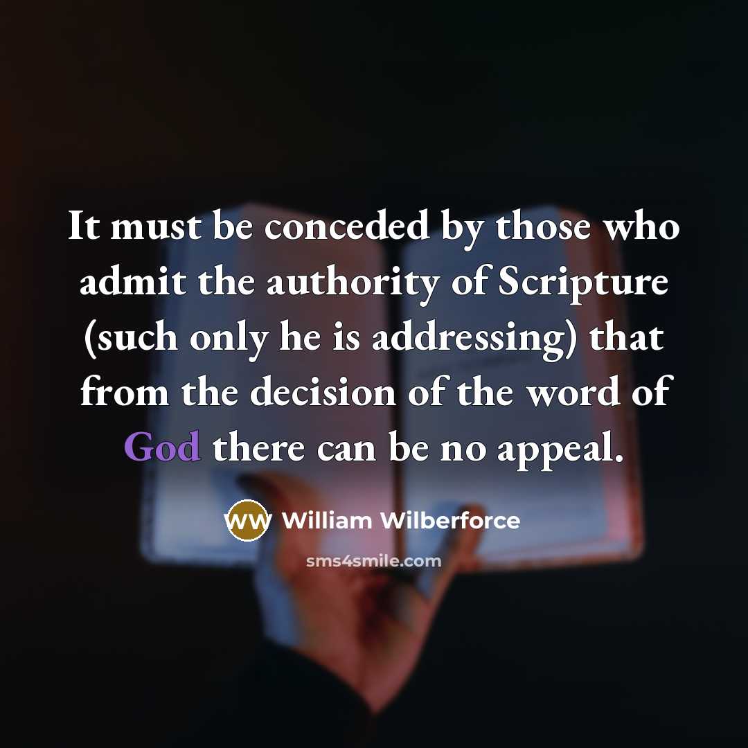 “It must be conceded by those who admit the authority of Scripture (such only he is addressing) that from the decision of the word of God there can be no appeal.” quote by William Wilberforce