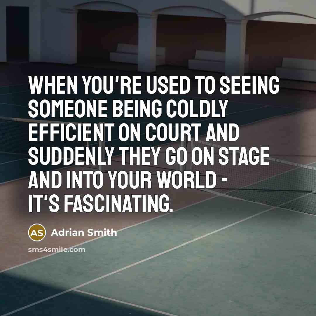 “When you're used to seeing someone being coldly efficient on court and suddenly they go on stage and into your world - it's fascinating.” quote by Adrian Smith