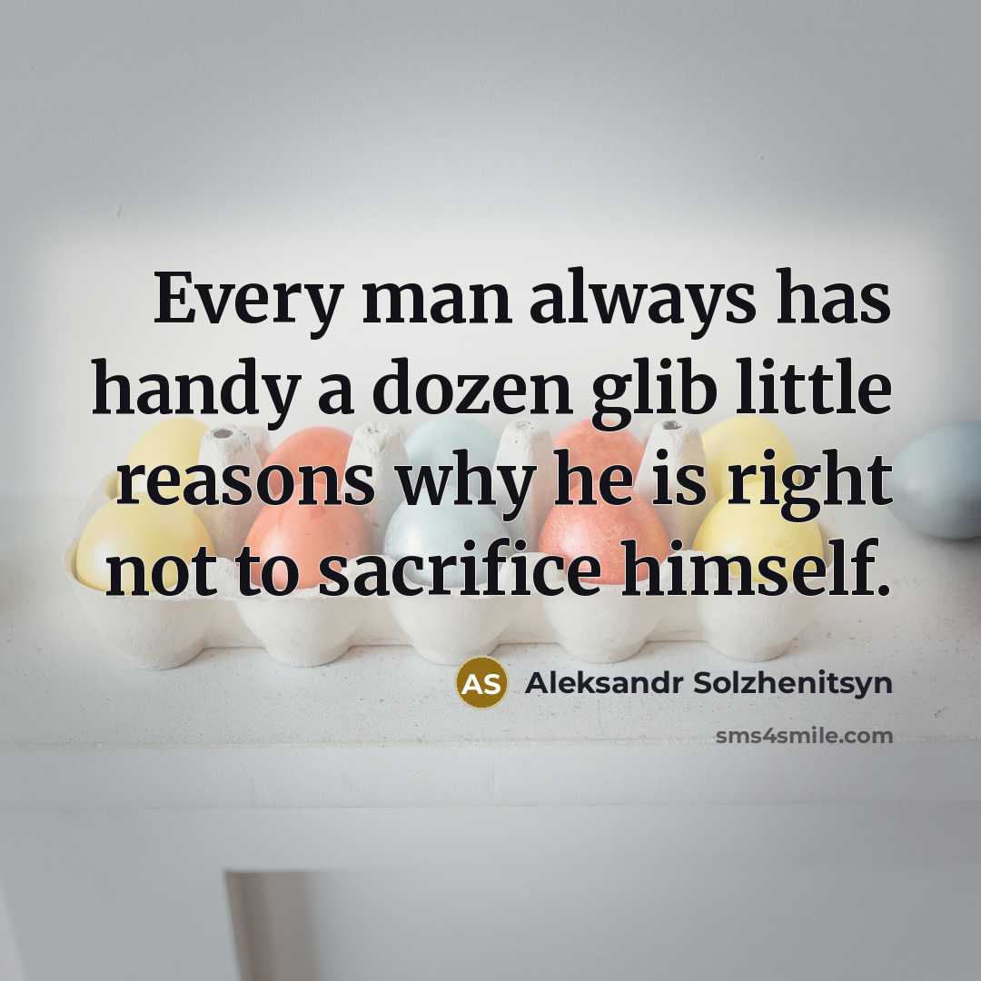 “Every man always has handy a dozen glib little reasons why he is right not to sacrifice himself.” quote by Aleksandr Solzhenitsyn