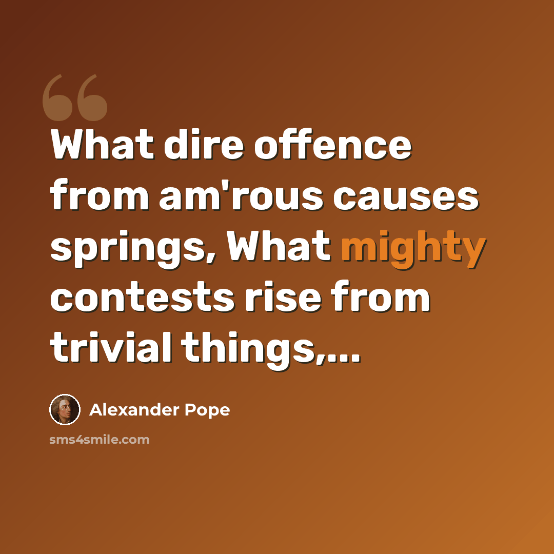 “What dire offence from am'rous causes springs, What mighty contests rise from trivial things,...” quote by Alexander Pope
