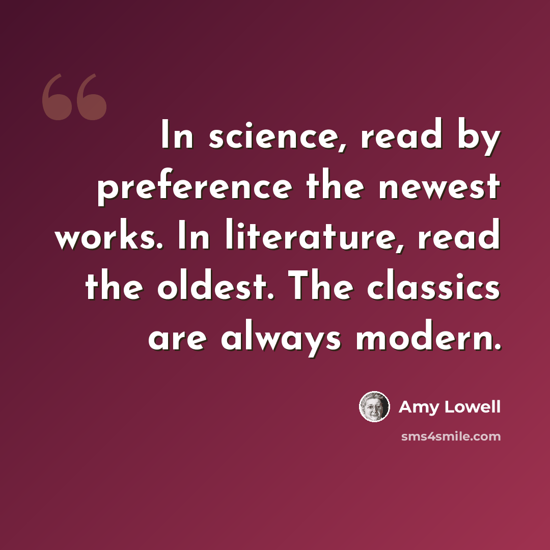 “In science, read by preference the newest works. In literature, read the oldest. The classics are always modern.” quote by Amy Lowell