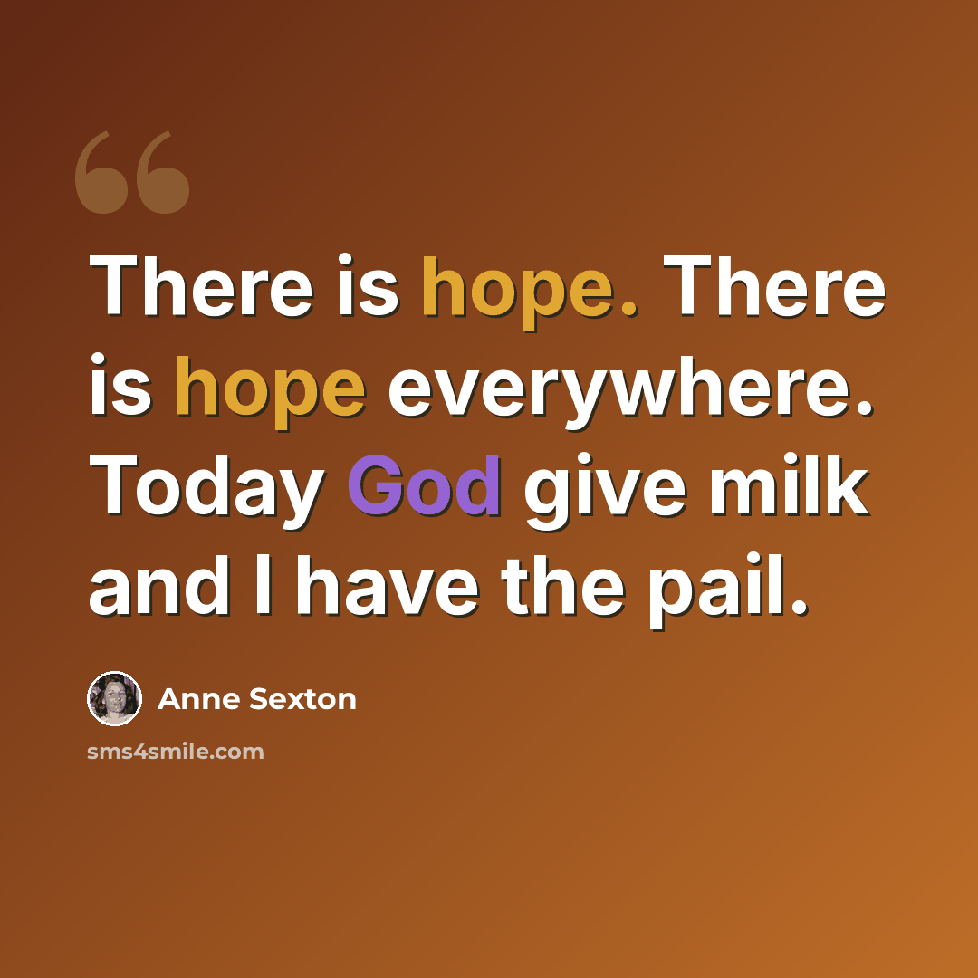 “There is hope. There is hope everywhere. Today God give milk and I have the pail.” quote by Anne Sexton