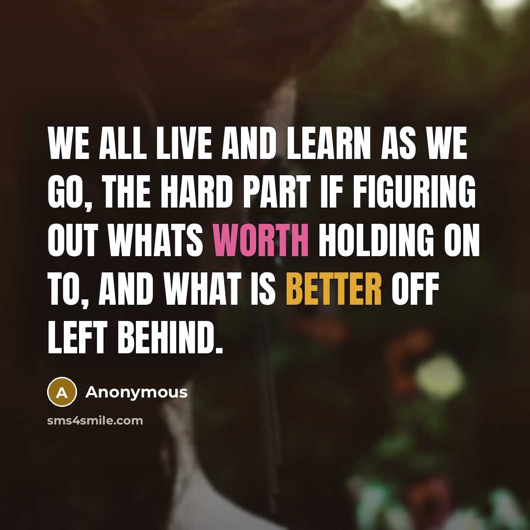 “We all live and learn as we go, the hard part if figuring out whats worth holding on to, and what is better off left behind.” quote by Anonymous