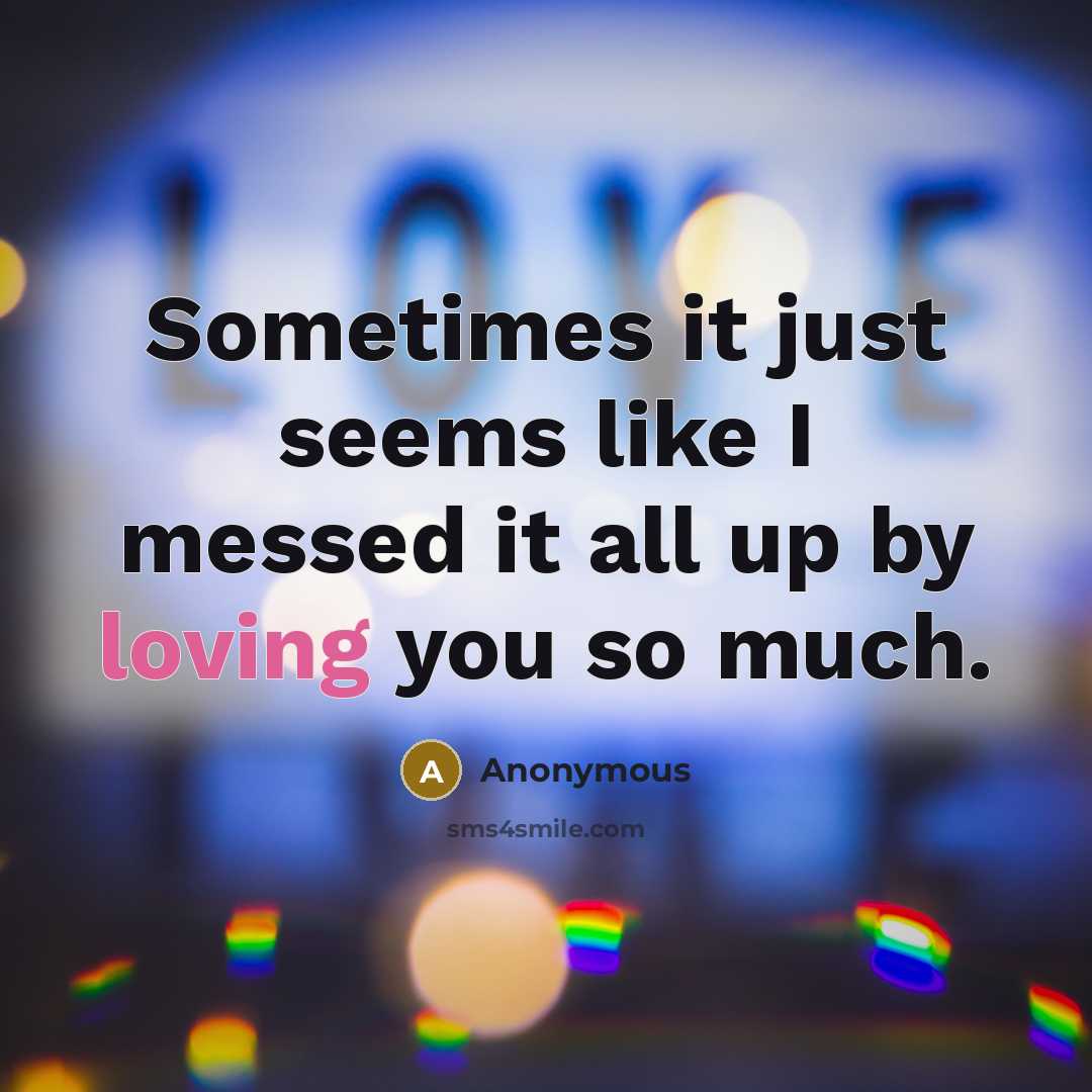 “Sometimes it just seems like I messed it all up by loving you so much.” quote by Anonymous