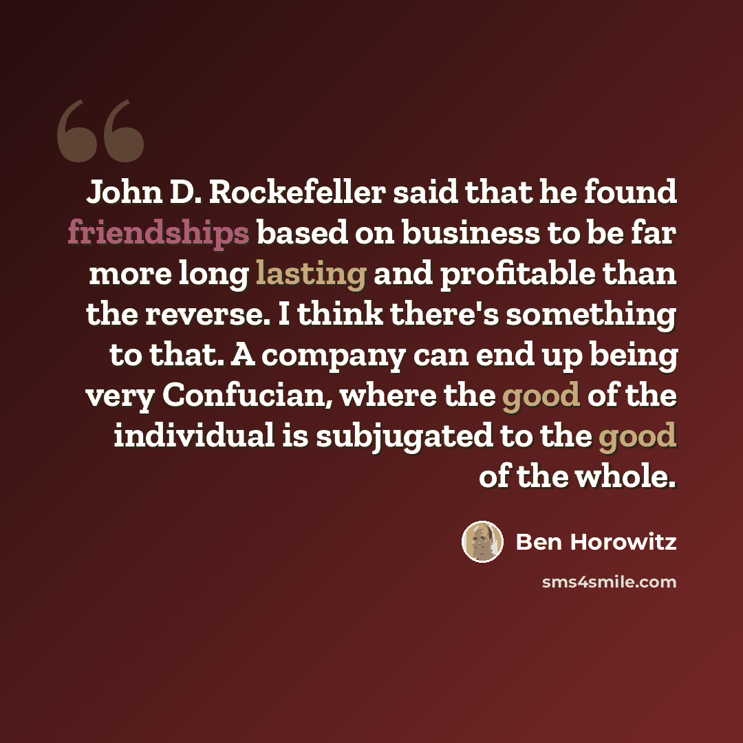 “John D. Rockefeller said that he found friendships based on business to be far more long lasting and profitable than the reverse. I think there's something to that. A company can end up being very Confucian, where the good of the individual is subjugated to the good of the whole.” quote by Ben Horowitz