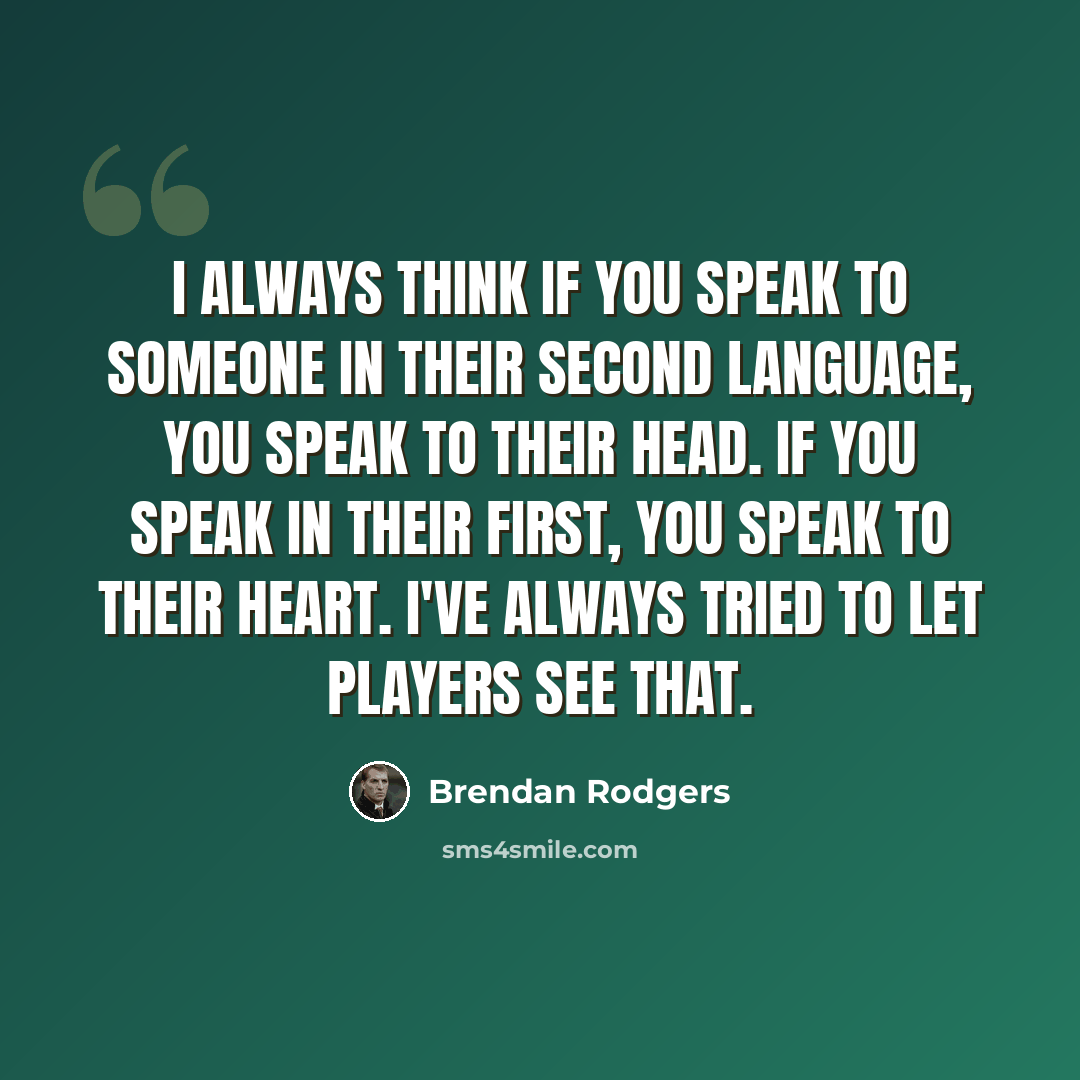 “I always think if you speak to someone in their second language, you speak to their head. If you speak in their first, you speak to their heart. I've always tried to let players see that.” quote by Brendan Rodgers