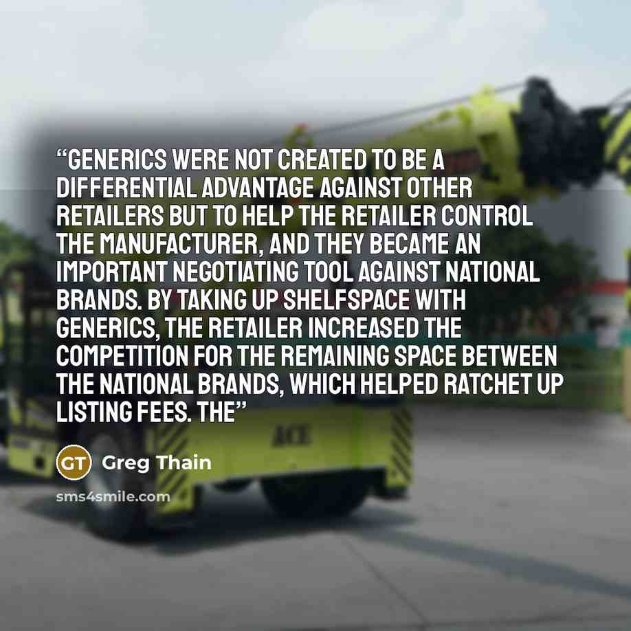 “Generics were not created to be a differential advantage against other retailers but to help the retailer control the manufacturer, and they became an important negotiating tool against national brands. By taking up shelfspace with generics, the retailer increased the competition for the remaining…” quote by Greg Thain