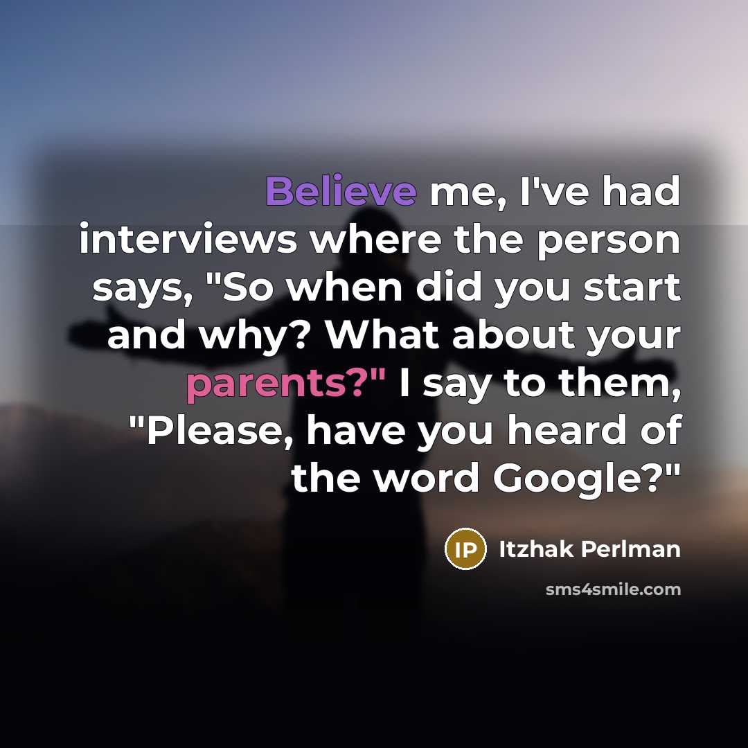 “Believe me, I've had interviews where the person says, "So when did you start and why? What about your parents?" I say to them, "Please, have you heard of the word Google?"” quote by Itzhak Perlman