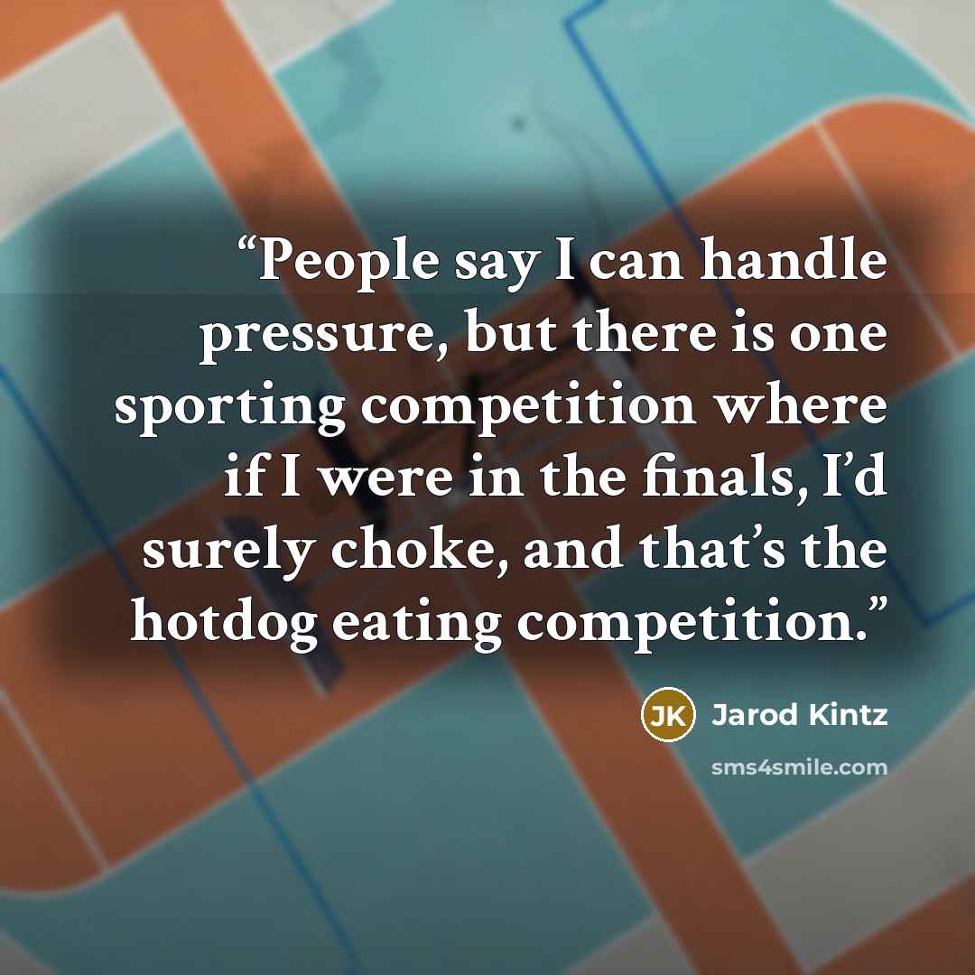 “People say I can handle pressure, but there is one sporting competition where if I were in the finals, I’d surely choke, and that’s the hotdog eating competition.” quote by Jarod Kintz