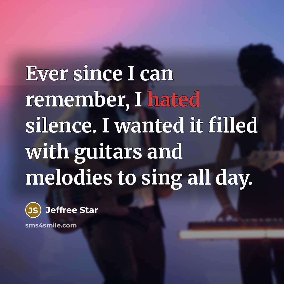 “Ever since I can remember, I hated silence. I wanted it filled with guitars and melodies to sing all day.” quote by Jeffree Star