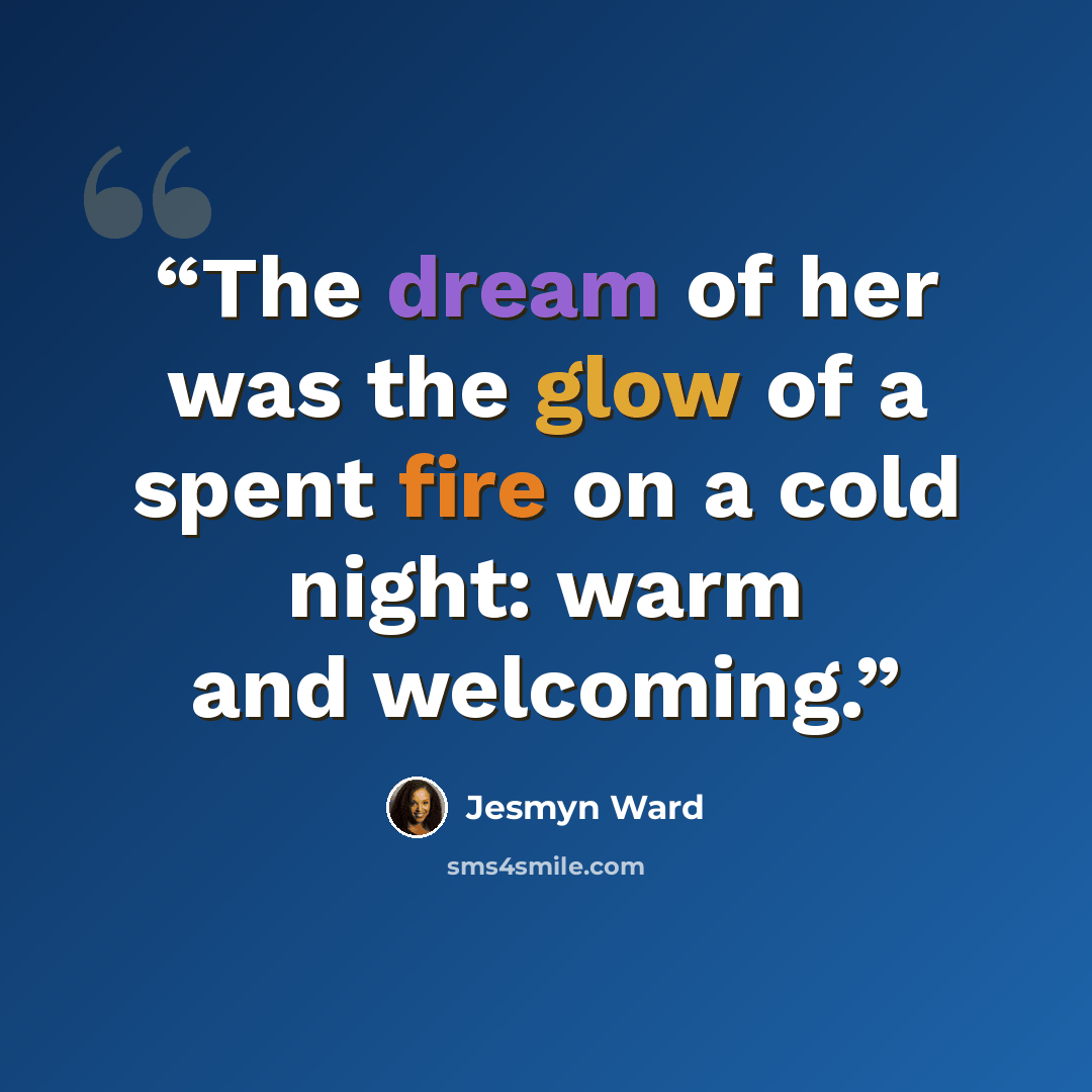 “The dream of her was the glow of a spent fire on a cold night: warm and welcoming.” quote by Jesmyn Ward