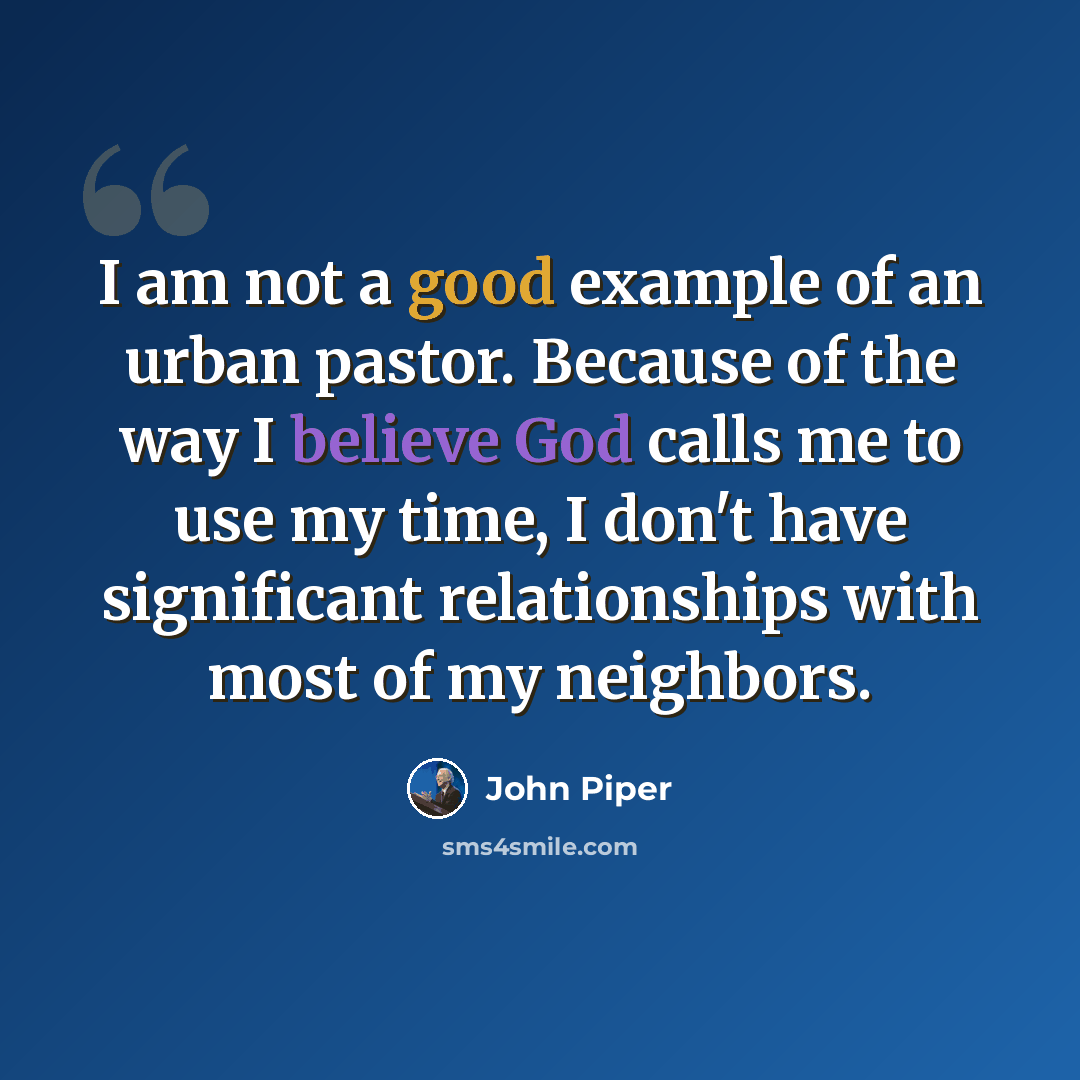 “I am not a good example of an urban pastor. Because of the way I believe God calls me to use my time, I don't have significant relationships with most of my neighbors.” quote by John Piper