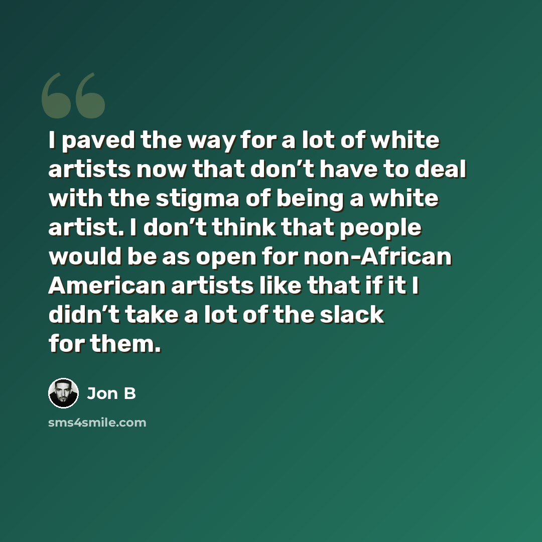 “I paved the way for a lot of white artists now that don’t have to deal with the stigma of being a white artist. I don’t think that people would be as open for non-African American artists like that if it I didn’t take a lot of the slack for them.” quote by Jon B