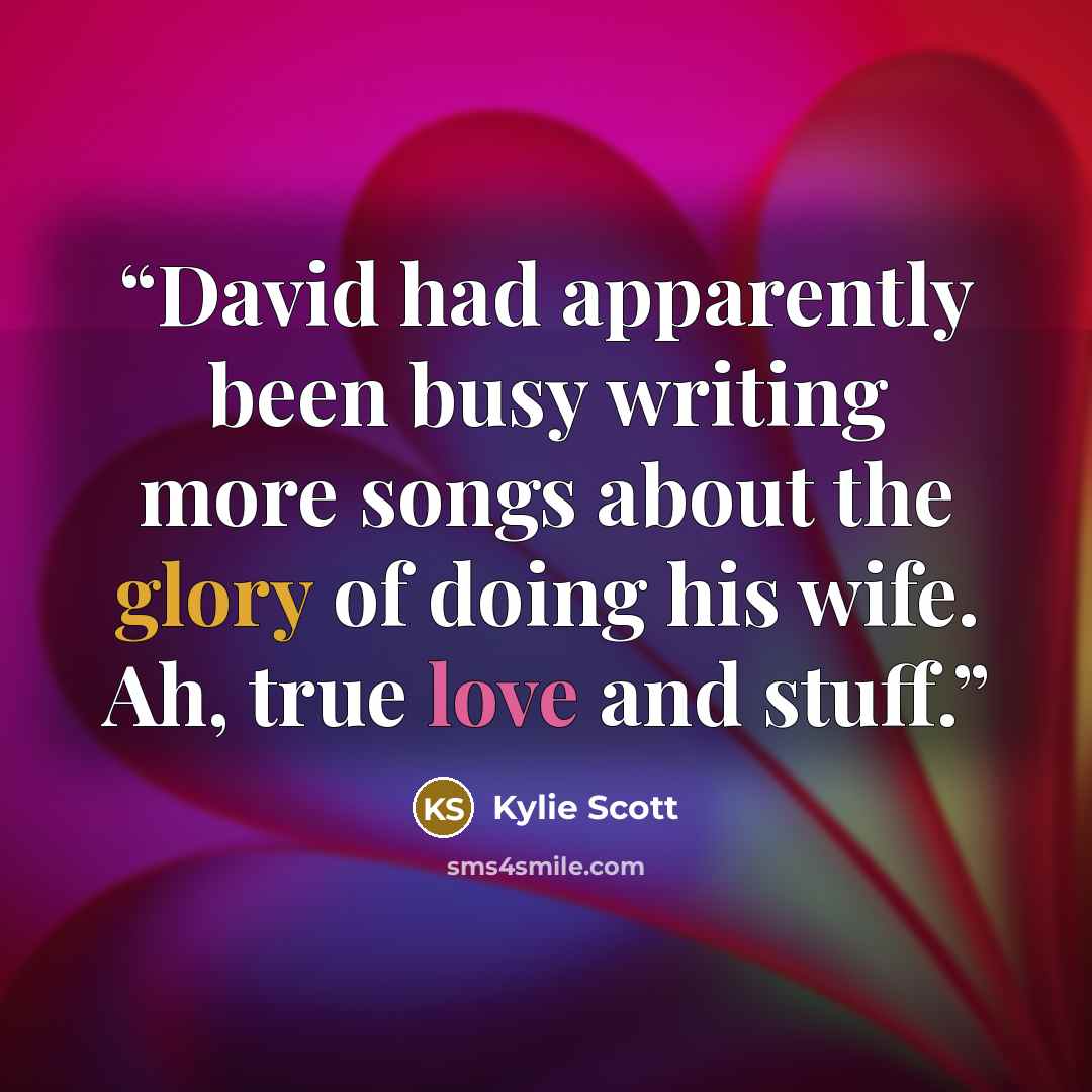 “David had apparently been busy writing more songs about the glory of doing his wife. Ah, true love and stuff.” quote by Kylie Scott