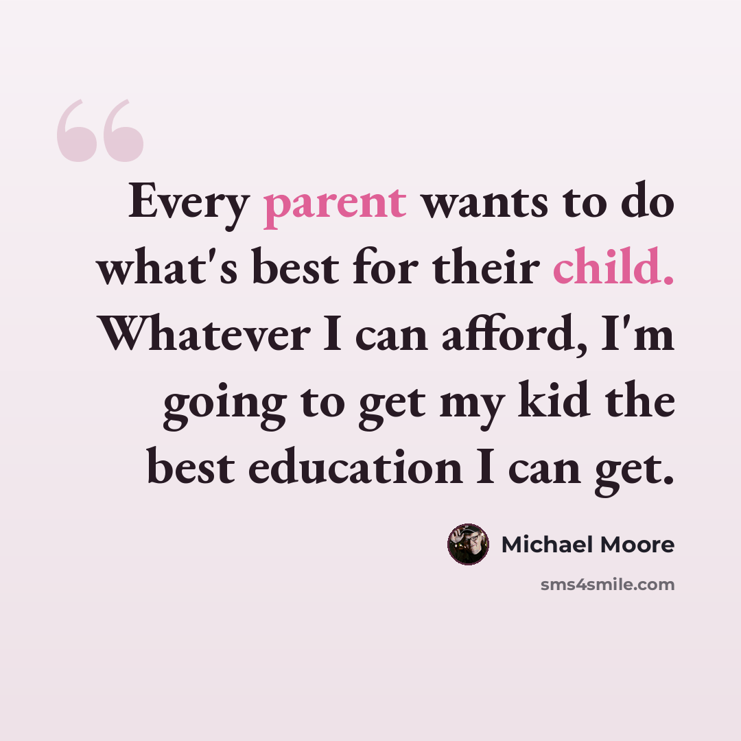 “Every parent wants to do what's best for their child. Whatever I can afford, I'm going to get my kid the best education I can get.” quote by Michael Moore