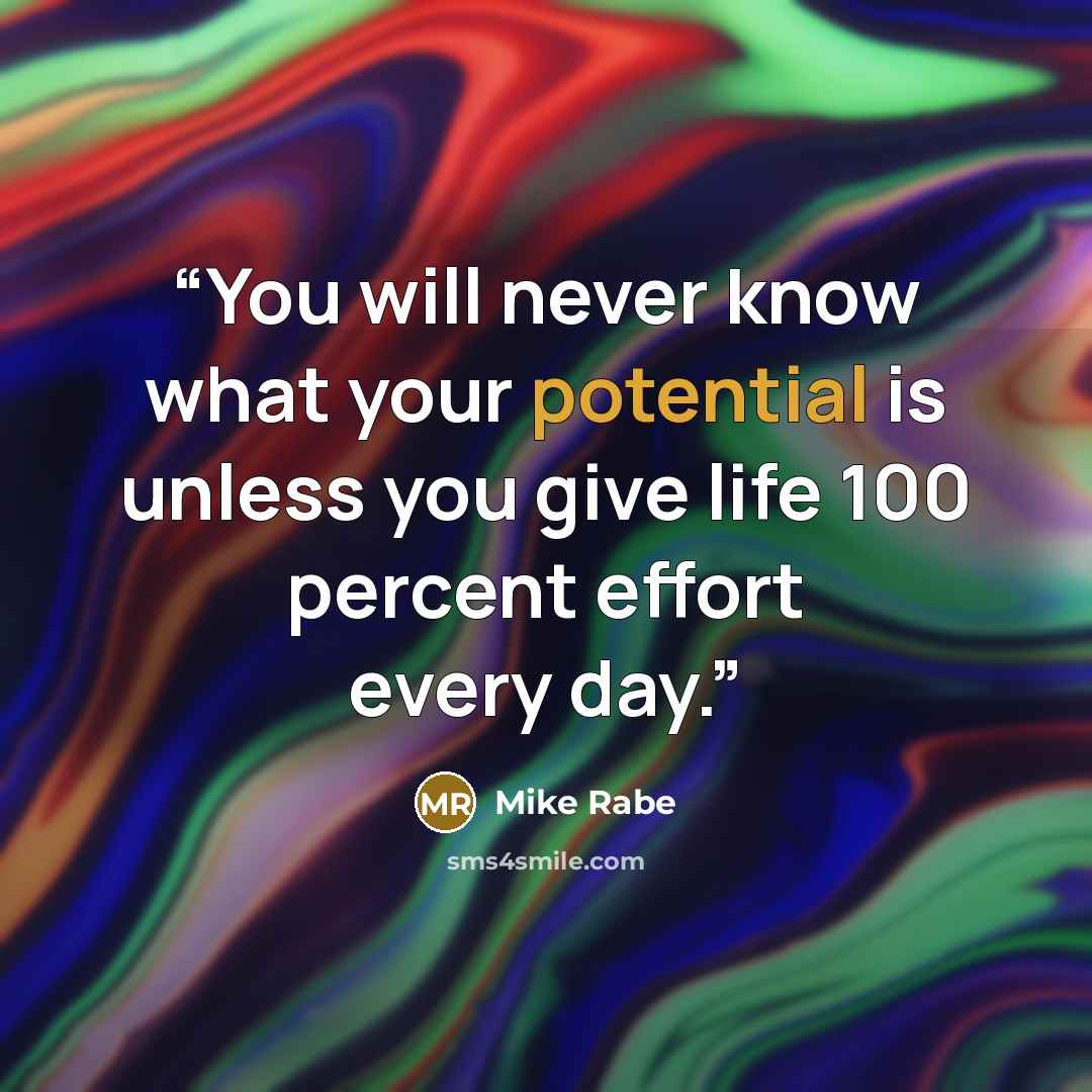 “You will never know what your potential is unless you give life 100 percent effort every day.” quote by Mike Rabe