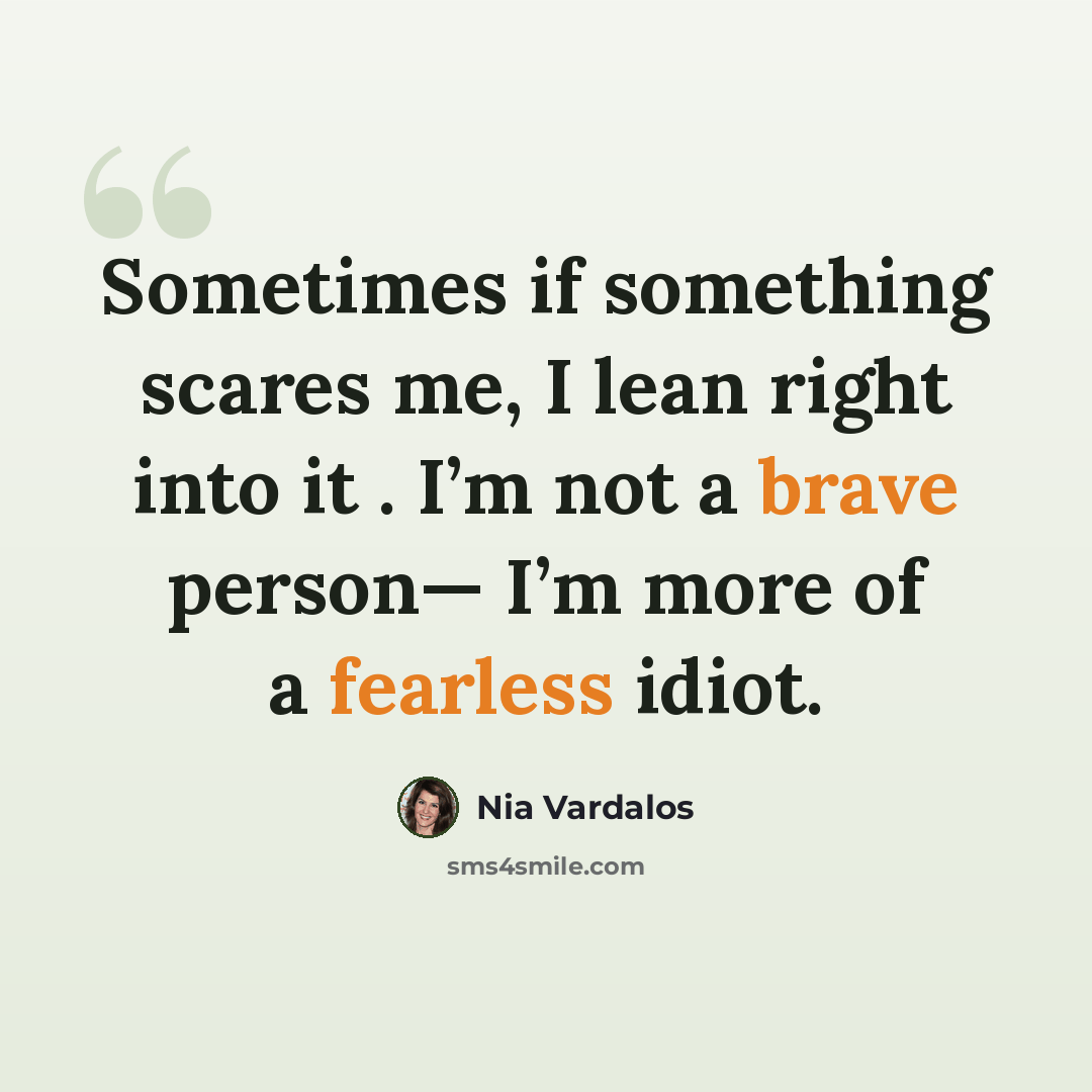“Sometimes if something scares me, I lean right into it . I’m not a brave person— I’m more of a fearless idiot.” quote by Nia Vardalos
