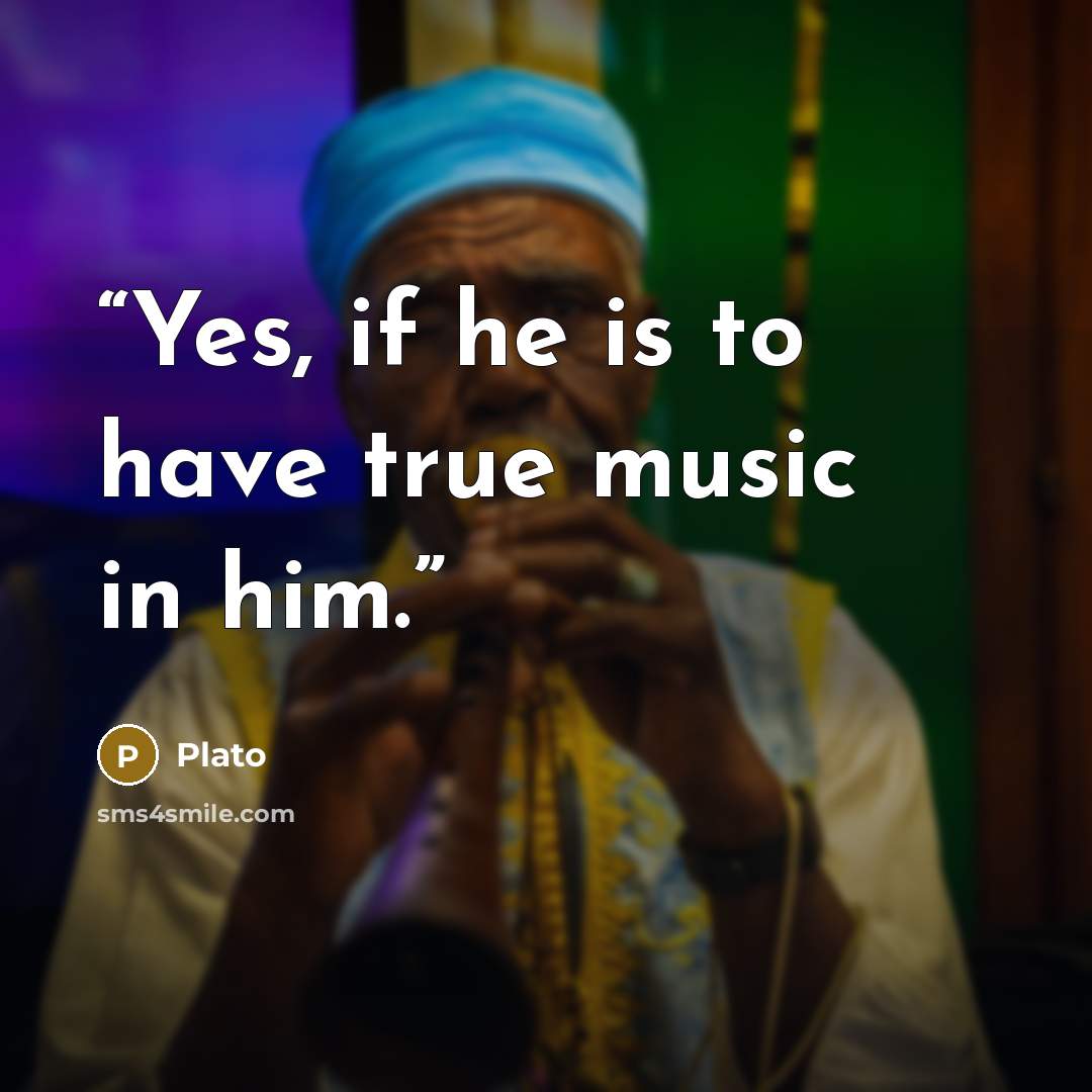 “Yes, if he is to have true music in him.” quote by Plato