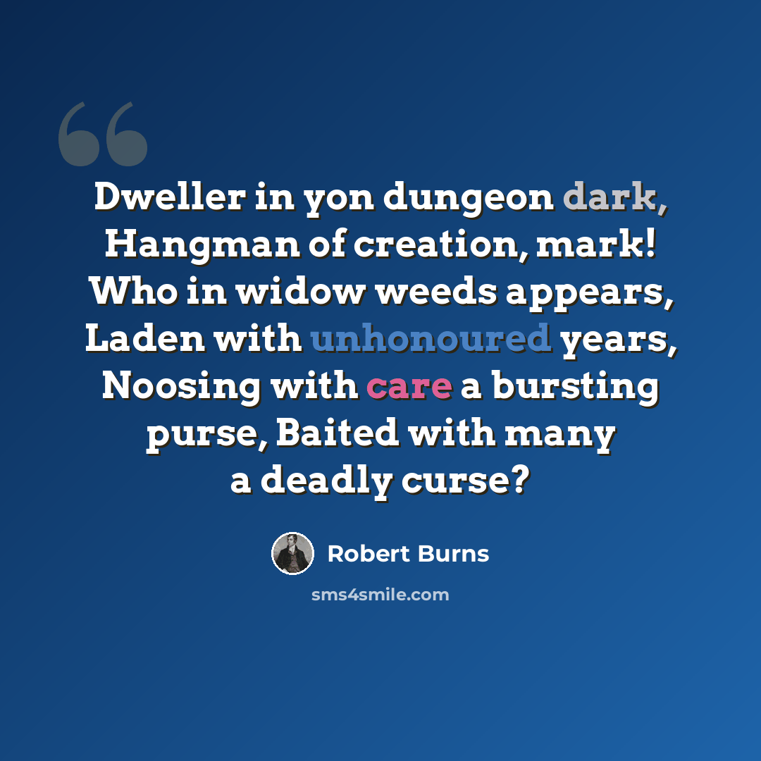 “Dweller in yon dungeon dark, Hangman of creation, mark! Who in widow weeds appears, Laden with unhonoured years, Noosing with care a bursting purse, Baited with many a deadly curse?” quote by Robert Burns