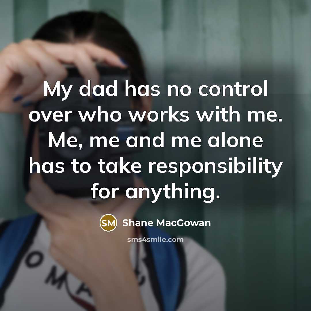 “My dad has no control over who works with me. Me, me and me alone has to take responsibility for anything.” quote by Shane MacGowan