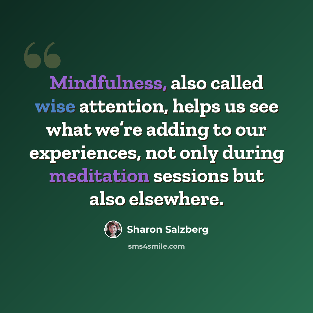 “Mindfulness, also called wise attention, helps us see what we’re adding to our experiences, not only during meditation sessions but also elsewhere.” quote by Sharon Salzberg