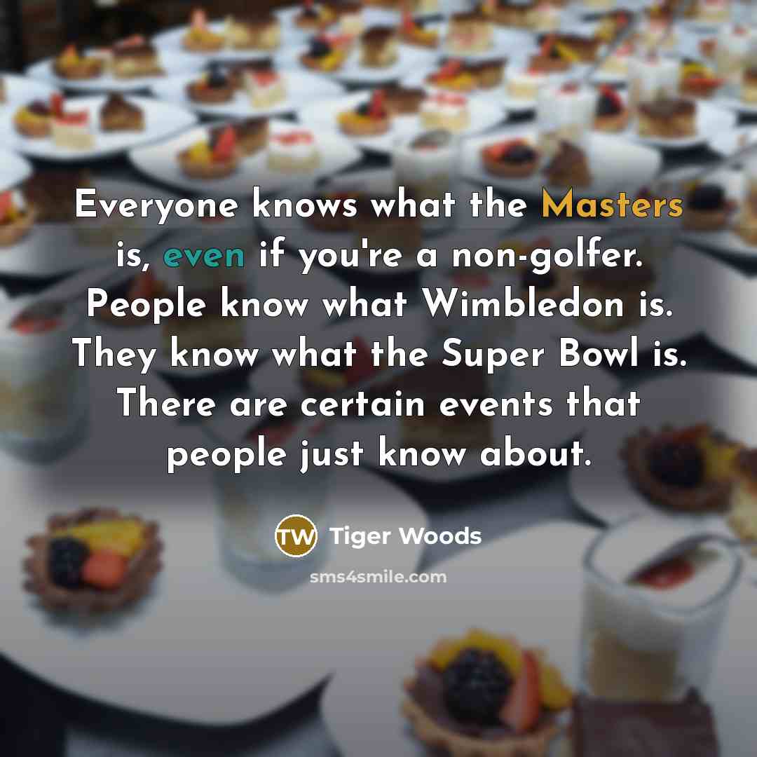 “Everyone knows what the Masters is, even if you're a non-golfer. People know what Wimbledon is. They know what the Super Bowl is. There are certain events that people just know about.” quote by Tiger Woods