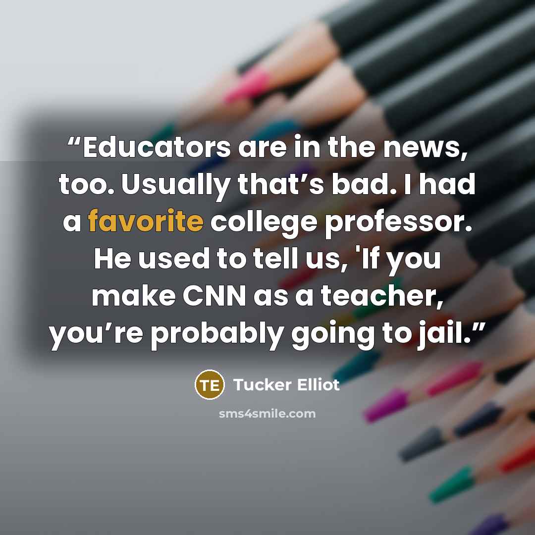 “Educators are in the news, too. Usually that’s bad. I had a favorite college professor. He used to tell us, 'If you make CNN as a teacher, you’re probably going to jail.” quote by Tucker Elliot