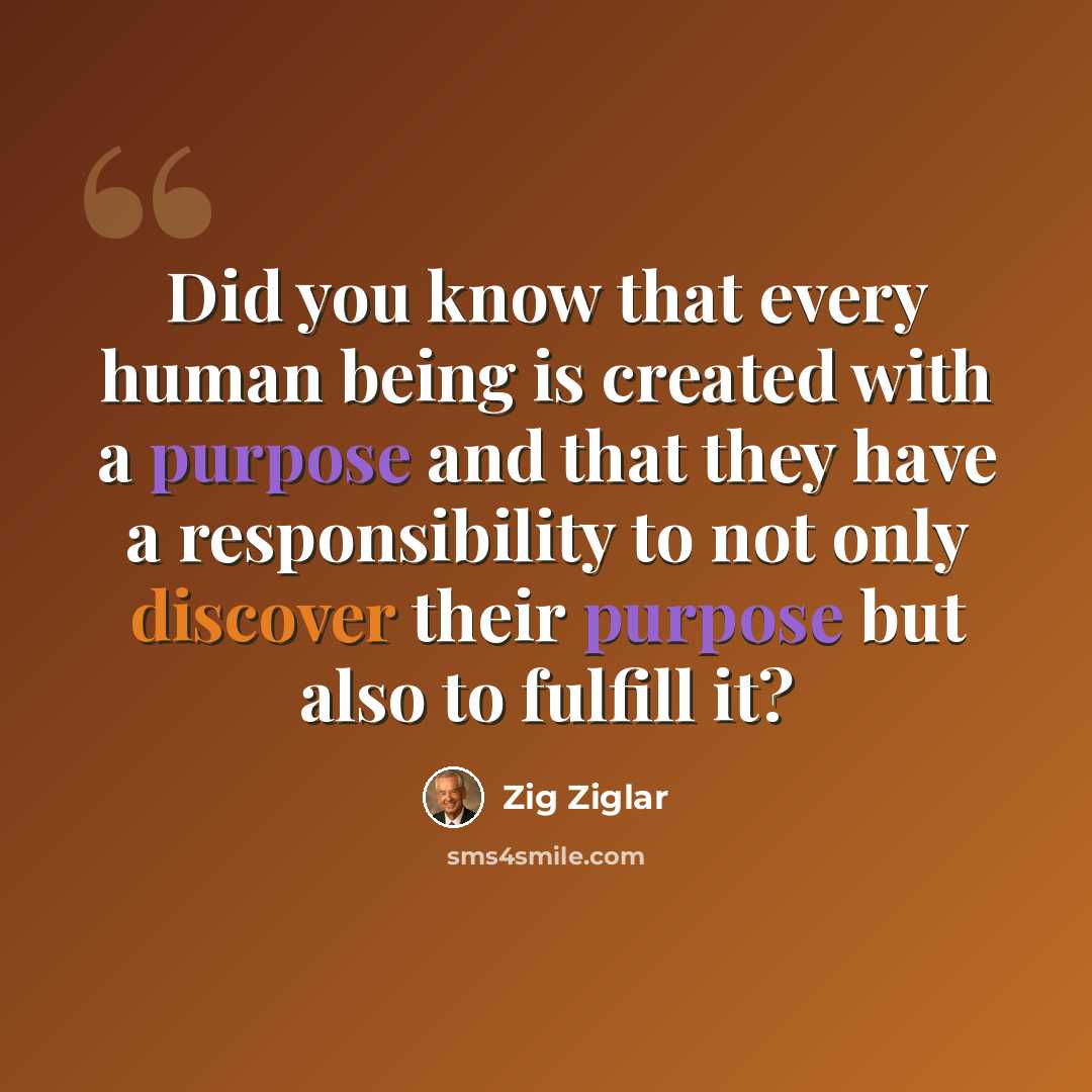“Did you know that every human being is created with a purpose and that they have a responsibility to not only discover their purpose but also to fulfill it?” quote by Zig Ziglar