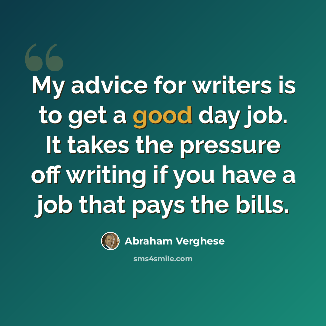 “My advice for writers is to get a good day job. It takes the pressure off writing if you have a job that pays the bills.” quote by Abraham Verghese