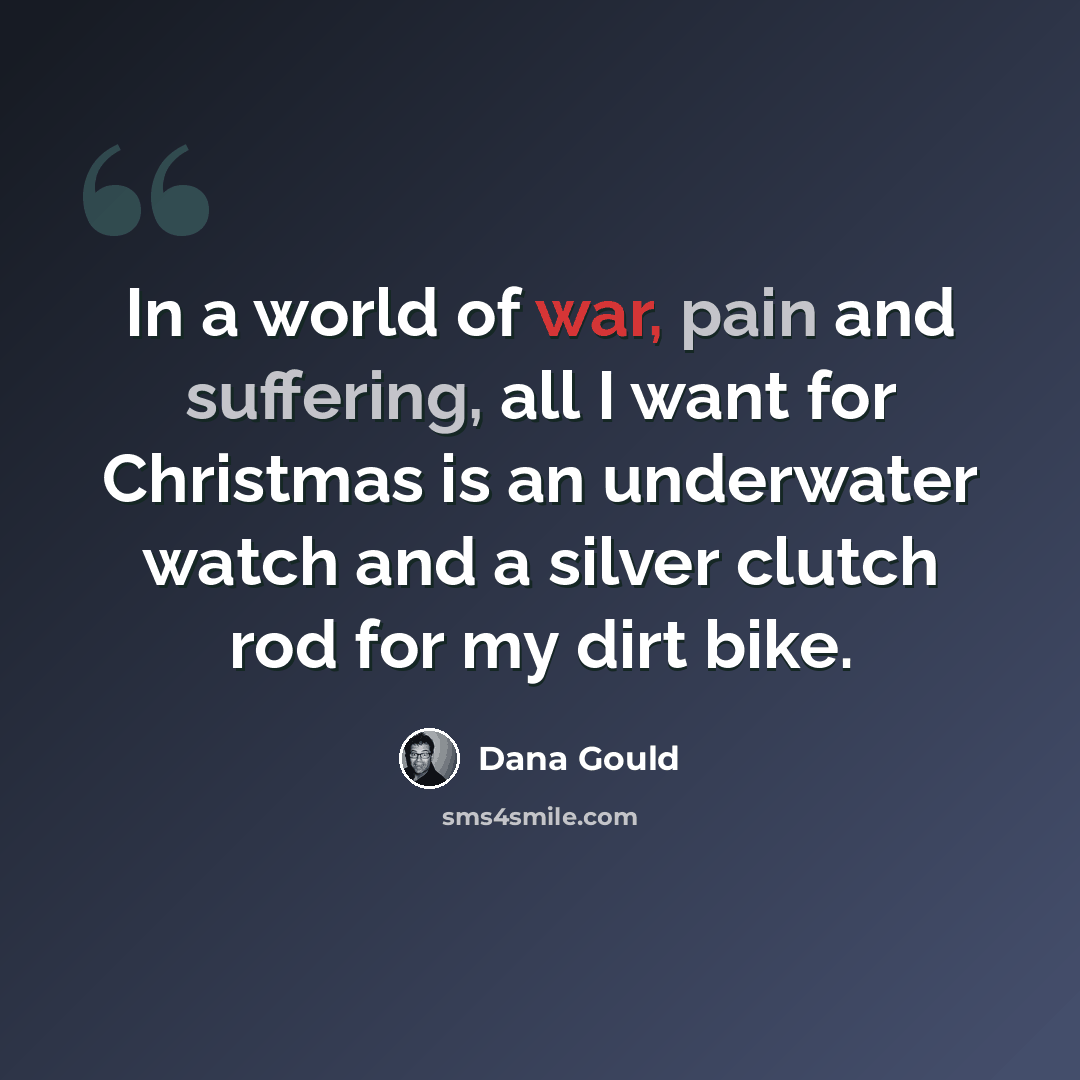 “In a world of war, pain and suffering, all I want for Christmas is an underwater watch and a silver clutch rod for my dirt bike.” quote by Dana Gould