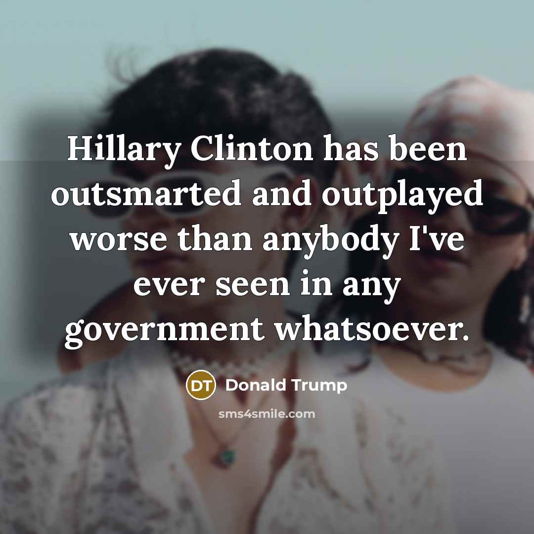 “Hillary Clinton has been outsmarted and outplayed worse than anybody I've ever seen in any government whatsoever.” quote by Donald Trump