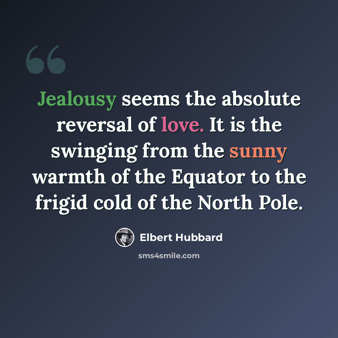 “Jealousy seems the absolute reversal of love. It is the swinging from the sunny warmth of the Equator to the frigid cold of the North Pole.” quote by Elbert Hubbard
