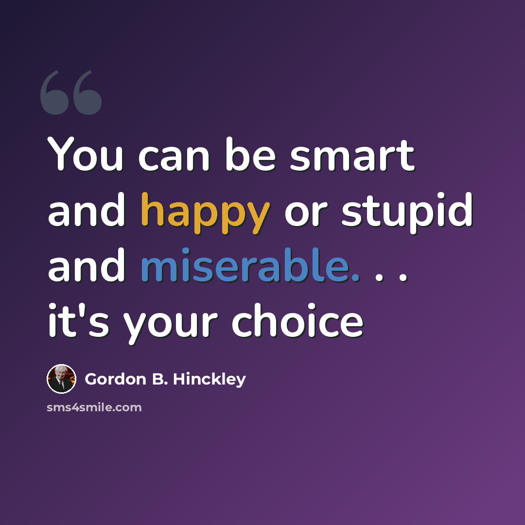 “You can be smart and happy or stupid and miserable. . . it's your choice” quote by Gordon B. Hinckley
