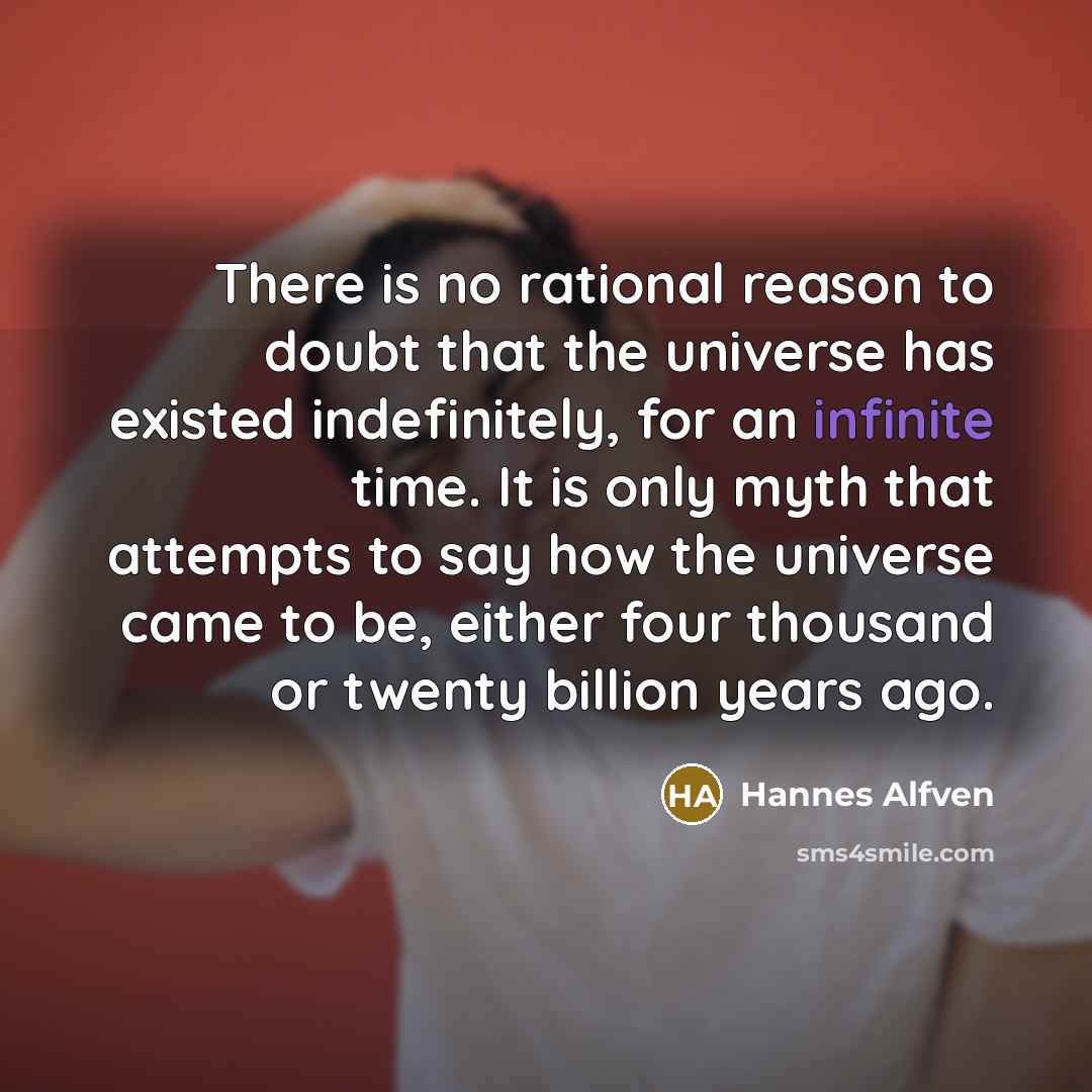 “There is no rational reason to doubt that the universe has existed indefinitely, for an infinite time. It is only myth that attempts to say how the universe came to be, either four thousand or twenty billion years ago.” quote by Hannes Alfven