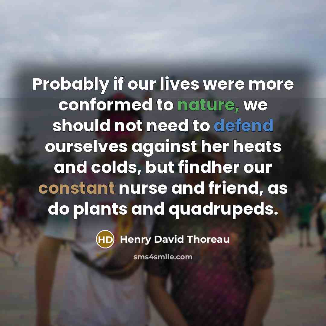 “Probably if our lives were more conformed to nature, we should not need to defend ourselves against her heats and colds, but findher our constant nurse and friend, as do plants and quadrupeds.” quote by Henry David Thoreau