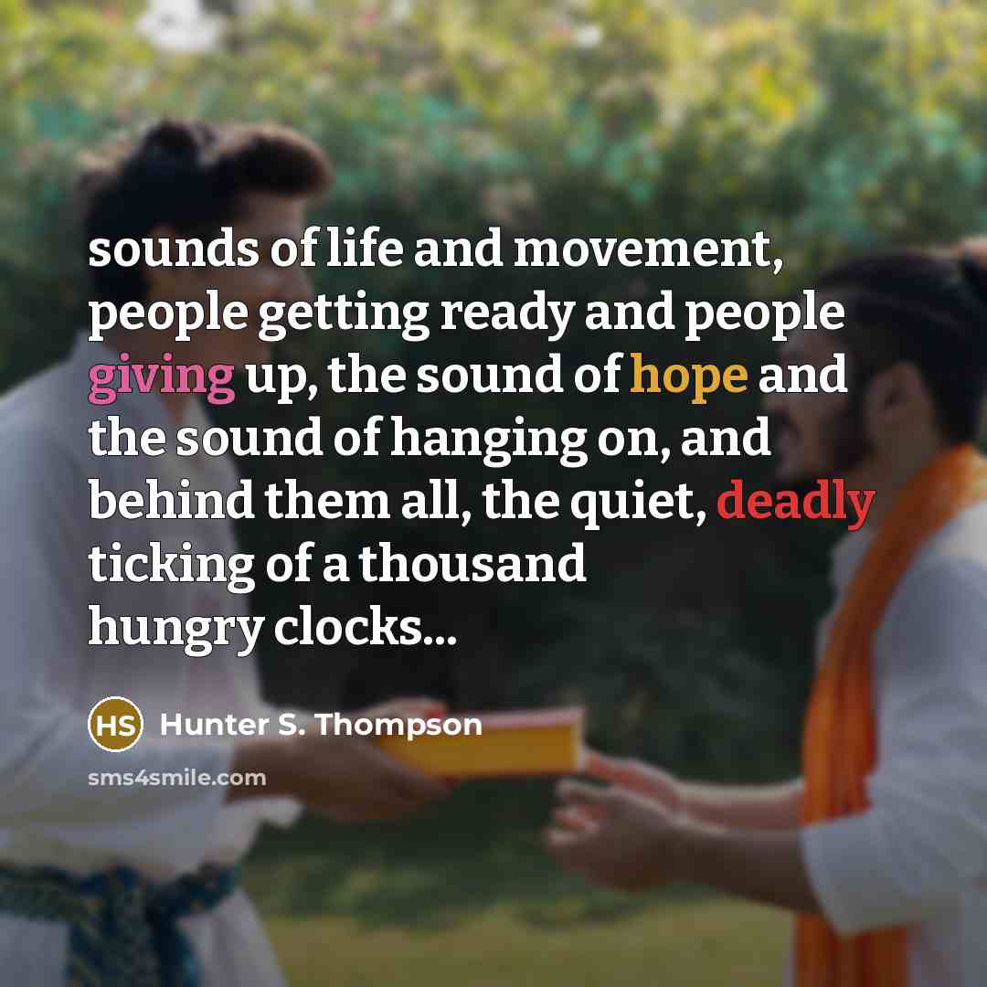 “sounds of life and movement, people getting ready and people giving up, the sound of hope and the sound of hanging on, and behind them all, the quiet, deadly ticking of a thousand hungry clocks...” quote by Hunter S. Thompson