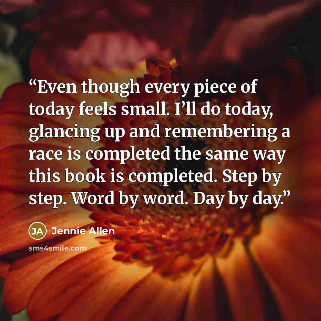 “Even though every piece of today feels small. I’ll do today, glancing up and remembering a race is completed the same way this book is completed. Step by step. Word by word. Day by day.” quote by Jennie Allen