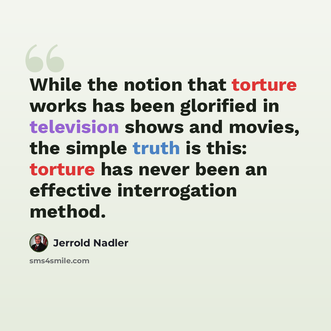 “While the notion that torture works has been glorified in television shows and movies, the simple truth is this: torture has never been an effective interrogation method.” quote by Jerrold Nadler