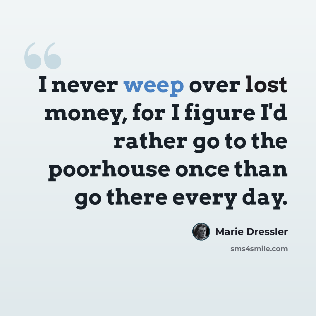 “I never weep over lost money, for I figure I'd rather go to the poorhouse once than go there every day.” quote by Marie Dressler