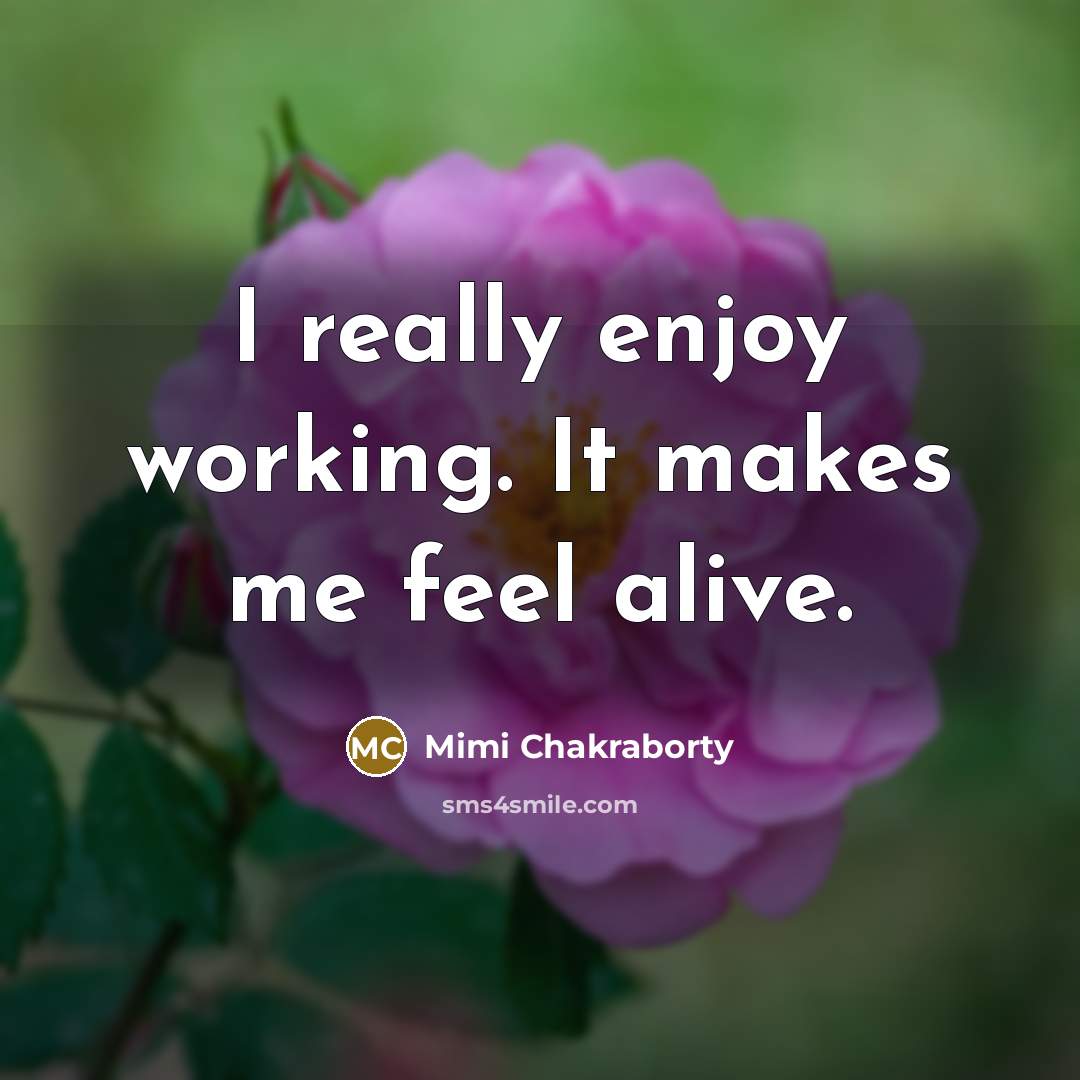 “I really enjoy working. It makes me feel alive.” quote by Mimi Chakraborty