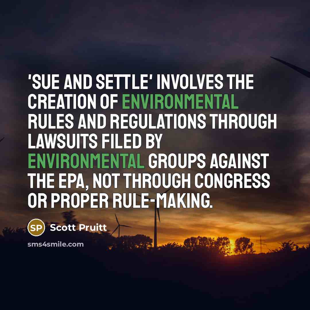 “'Sue and settle' involves the creation of environmental rules and regulations through lawsuits filed by environmental groups against the EPA, not through Congress or proper rule-making.” quote by Scott Pruitt