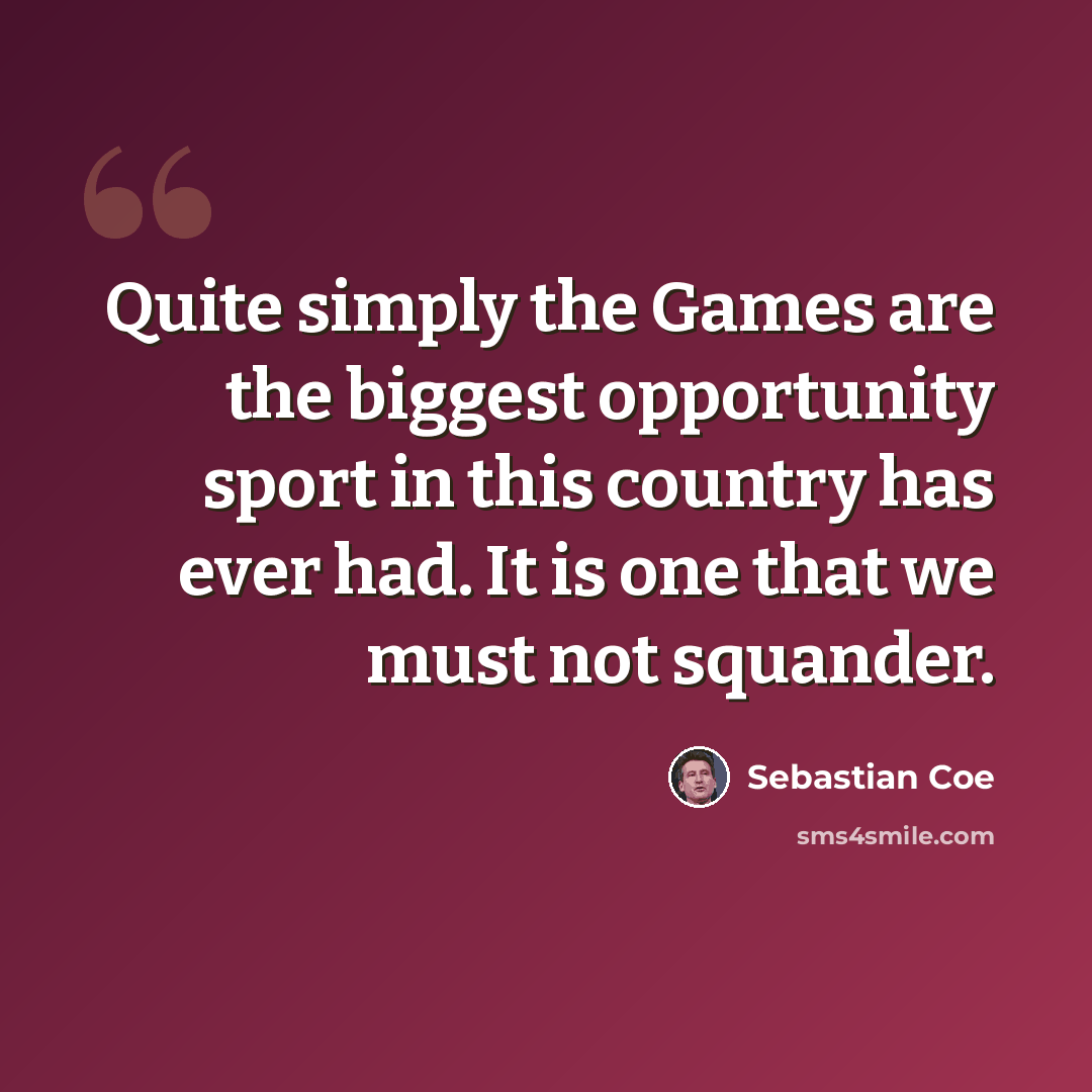 “Quite simply the Games are the biggest opportunity sport in this country has ever had. It is one that we must not squander.” quote by Sebastian Coe