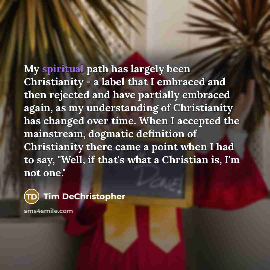 “My spiritual path has largely been Christianity - a label that I embraced and then rejected and have partially embraced again, as my understanding of Christianity has changed over time. When I accepted the mainstream, dogmatic definition of Christianity there came a point when I had to say, "Well…” quote by Tim DeChristopher