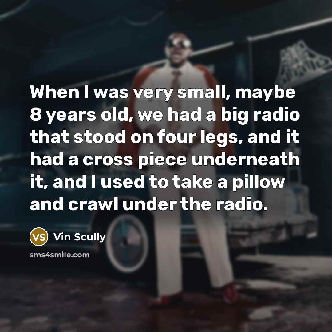 “When I was very small, maybe 8 years old, we had a big radio that stood on four legs, and it had a cross piece underneath it, and I used to take a pillow and crawl under the radio.” quote by Vin Scully