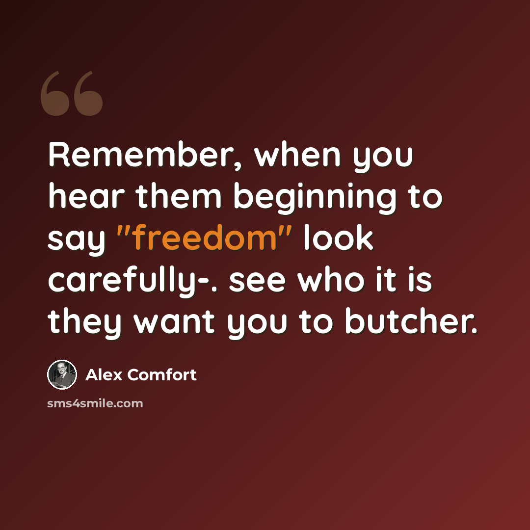 “Remember, when you hear them beginning to say "freedom" look carefully-. see who it is they want you to butcher.” quote by Alex Comfort