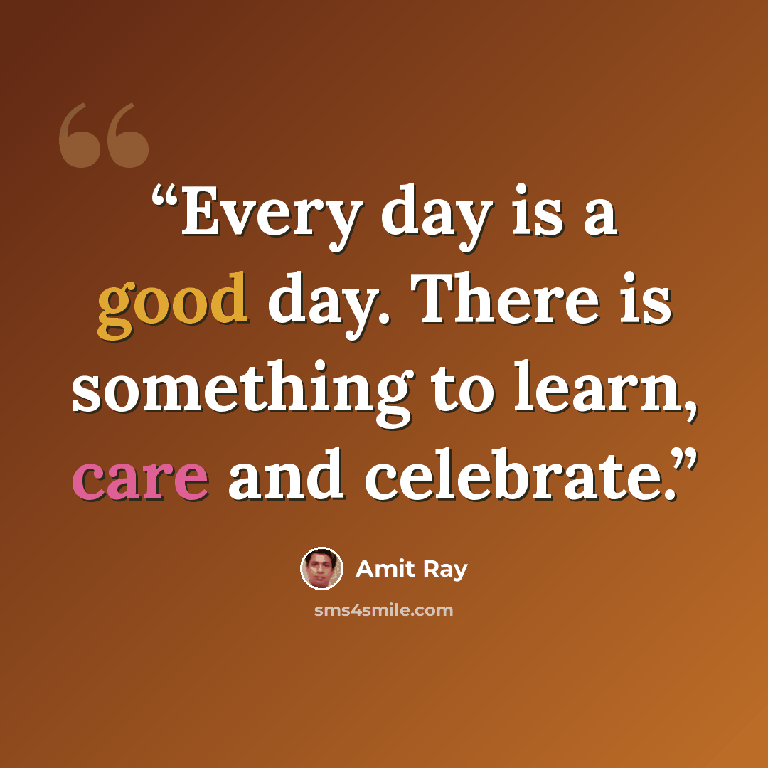“Every day is a good day. There is something to learn, care and celebrate.” quote by Amit Ray
