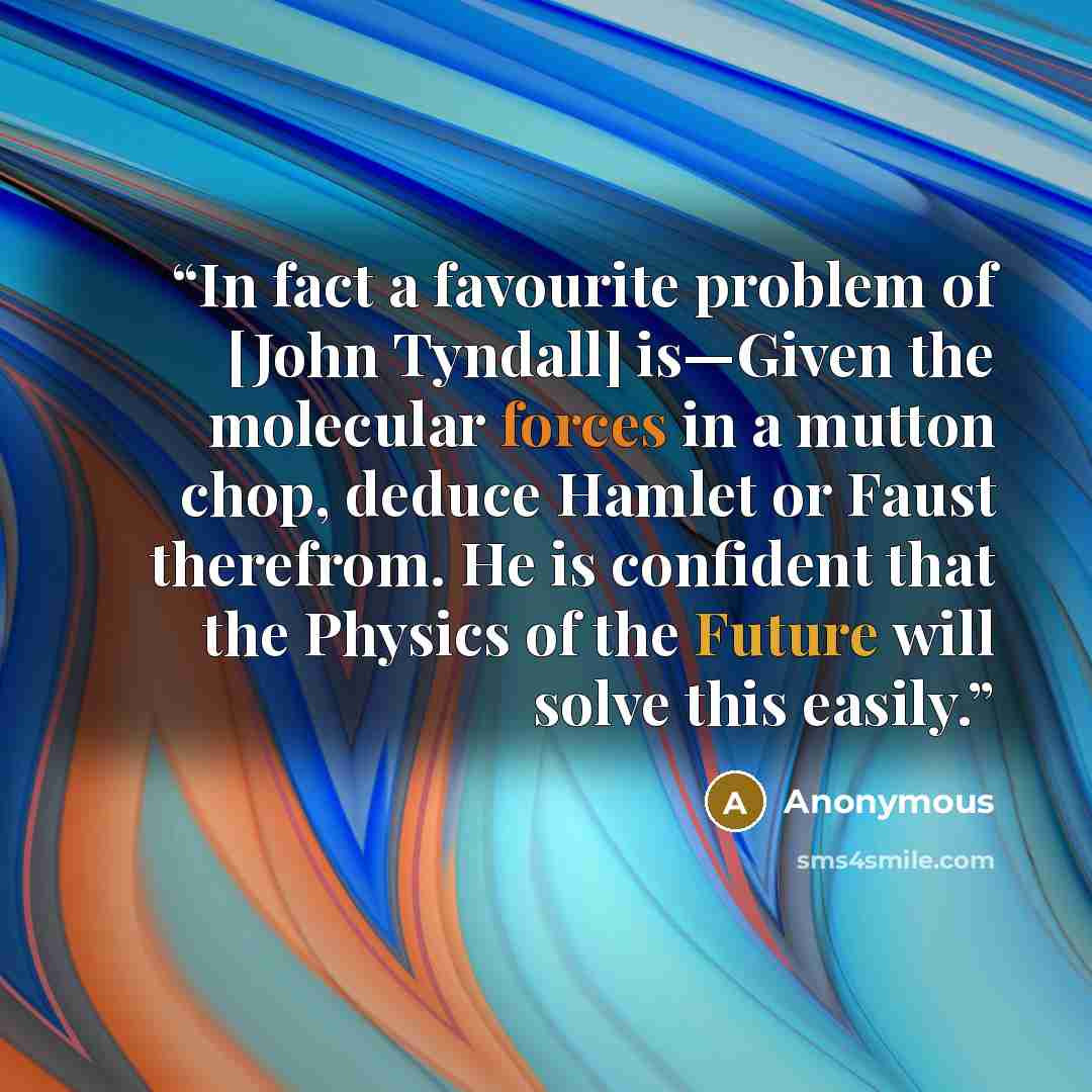 “In fact a favourite problem of [John Tyndall] is—Given the molecular forces in a mutton chop, deduce Hamlet or Faust therefrom. He is confident that the Physics of the Future will solve this easily.” quote by Anonymous