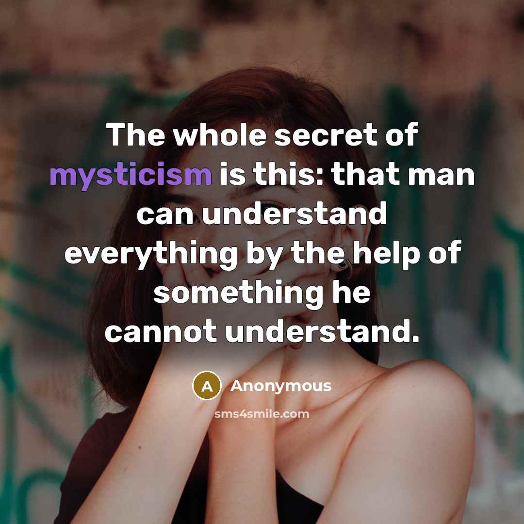 “The whole secret of mysticism is this: that man can understand everything by the help of something he cannot understand.” quote by Anonymous